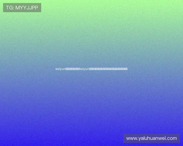 kaiyun体育在线登陆入口:kaiyun体育世界杯专题报道,最新赛事资讯与精彩瞬间一网打尽 kaiyun体育在线登陆入口:kaiyun体育世界杯专题报道,最新赛事资讯与精彩瞬间一网打尽